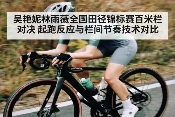 吴艳妮林雨薇全国田径锦标赛百米栏对决 起跑反应与栏间节奏技术对比