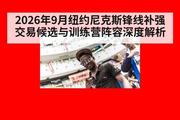 2026年9月纽约尼克斯锋线补强交易候选与训练营阵容深度解析