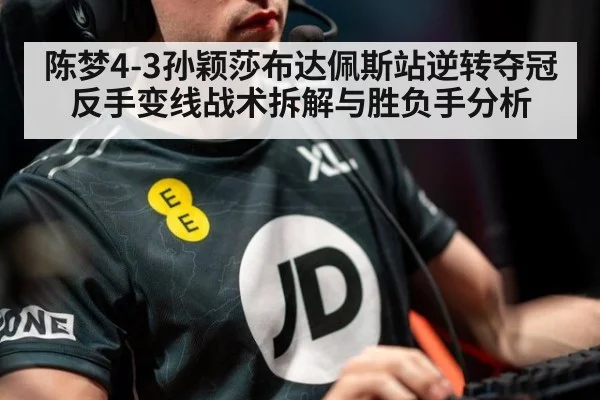 陈梦4-3孙颖莎布达佩斯站逆转夺冠 反手变线战术拆解与胜负手分析